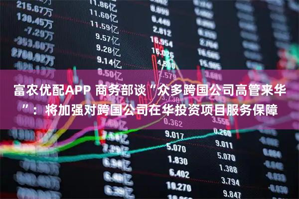 富农优配APP 商务部谈“众多跨国公司高管来华”：将加强对跨国公司在华投资项目服务保障