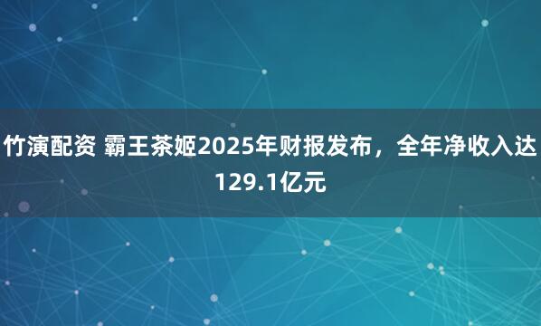 竹演配资 霸王茶姬2025年财报发布，全年净收入达129.1亿元
