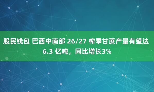 股民钱包 巴西中南部 26/27 榨季甘蔗产量有望达 6.3 亿吨，同比增长3%