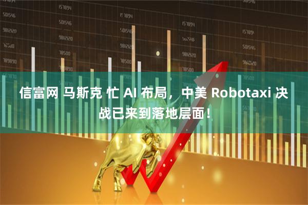 信富网 马斯克 忙 AI 布局，中美 Robotaxi 决战已来到落地层面！
