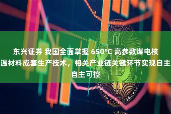 东兴证券 我国全面掌握 650℃ 高参数煤电核心高温材料成套生产技术，相关产业链关键环节实现自主可控