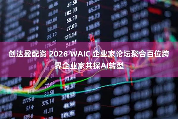 创达盈配资 2026 WAIC 企业家论坛聚合百位跨界企业家共探AI转型
